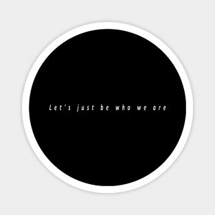 Let's just be who we are (white writting) Magnet